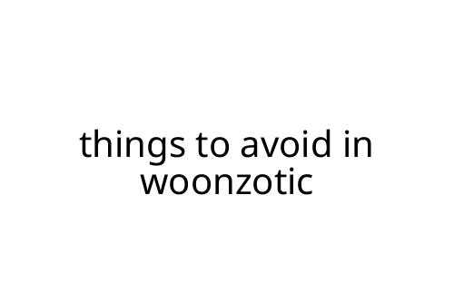 things to avoid in woonzotic