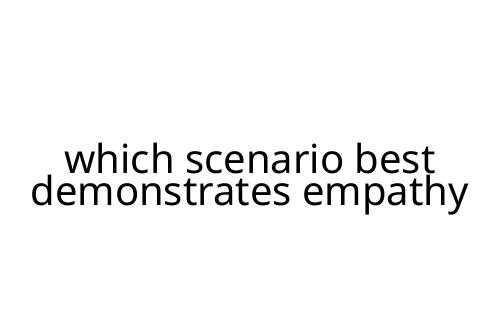 which scenario best demonstrates empathy